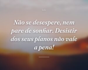 Não se desespere, nem pare de sonhar. Desistir dos seus planos não vale a pena!