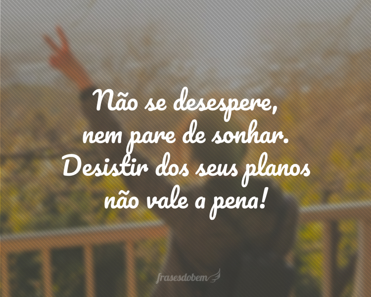 Não se desespere, nem pare de sonhar. Desistir dos seus planos não vale a pena!