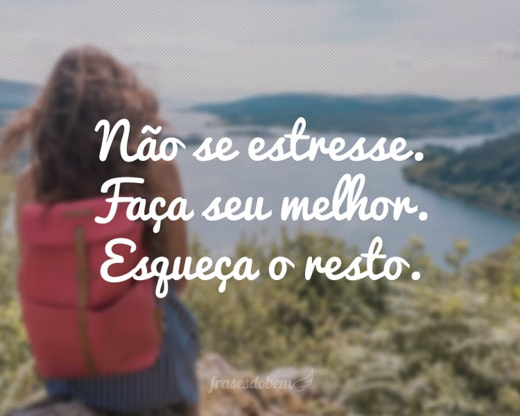 Não se estresse. Faça seu melhor. Esqueça o resto.