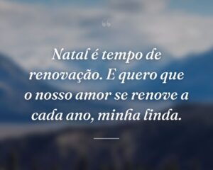 Natal é tempo de renovação. E quero que o nosso amor se renove a cada ano, minha linda.