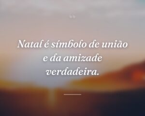 Natal é símbolo de união e da amizade verdadeira.