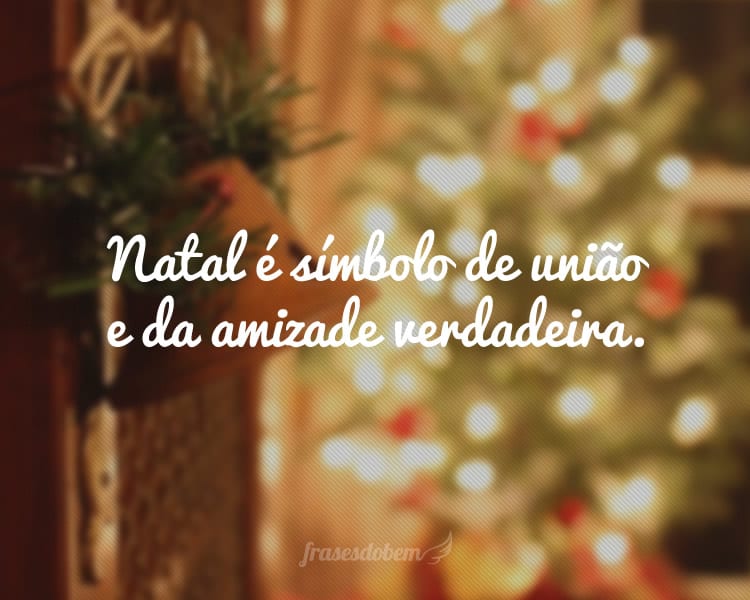 Natal é símbolo de união e da amizade verdadeira.