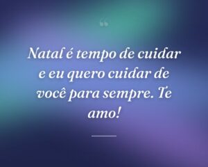 Natal é tempo de cuidar e eu quero cuidar de você para sempre. Te amo!