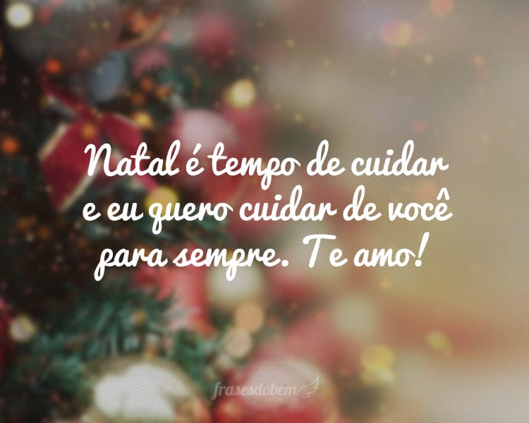 Natal é tempo de cuidar e eu quero cuidar de você para sempre. Te amo!