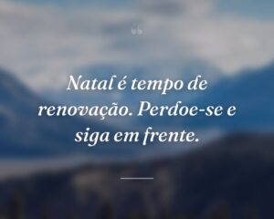 Natal é tempo de renovação. Perdoe-se e siga em frente.