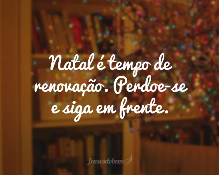 Natal é tempo de renovação. Perdoe-se e siga em frente.