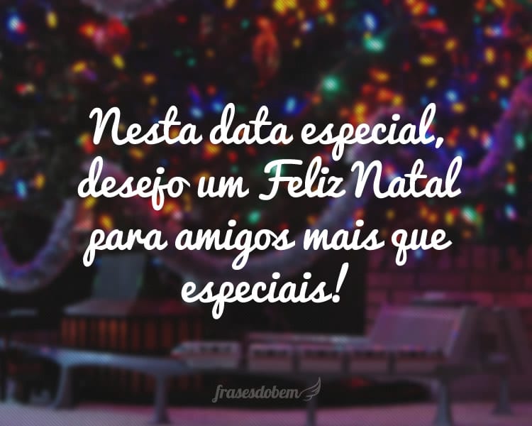 Nesta data especial, desejo um Feliz Natal para amigos mais que especiais!