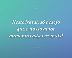 Neste Natal, só desejo que o nosso amor aumente cada vez mais!