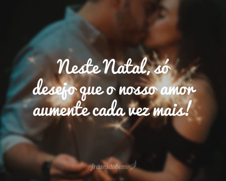 Neste Natal, só desejo que o nosso amor aumente cada vez mais!