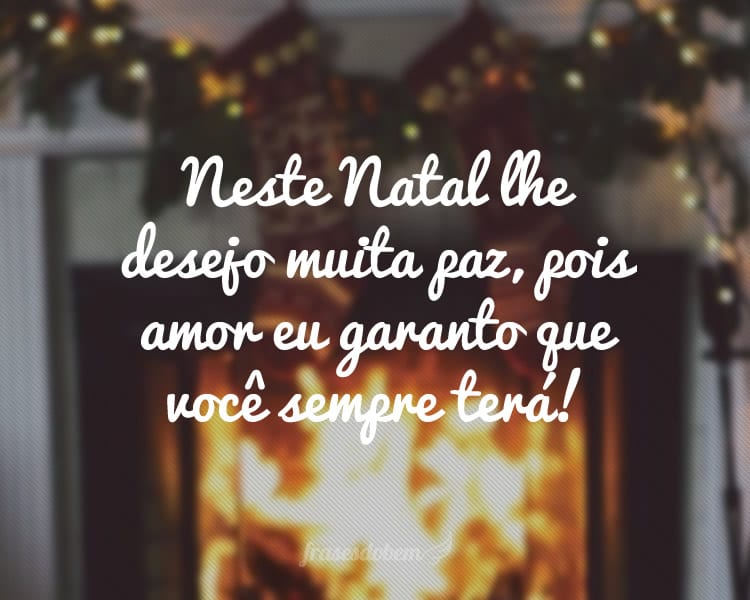 Neste Natal lhe desejo muita paz, pois amor eu garanto que você sempre terá!