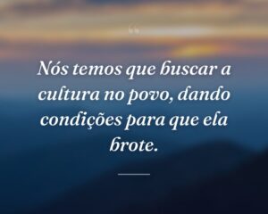 Nós temos que buscar a cultura no povo, dando condições para que ela brote.