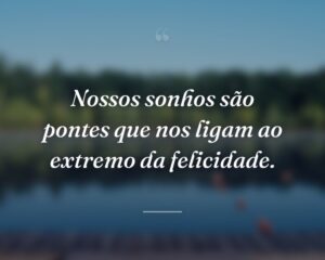 Nossos sonhos são pontes que nos ligam ao extremo da felicidade.