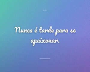 Nunca é tarde para se apaixonar.