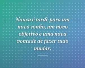 Nunca é tarde para um novo sonho, um novo objetivo e uma nova vontade de fazer tudo mudar.