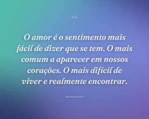O amor é o sentimento mais fácil de dizer que se tem. O mais comum a aparecer em nossos corações. O mais difícil de viver e realmente encontrar.