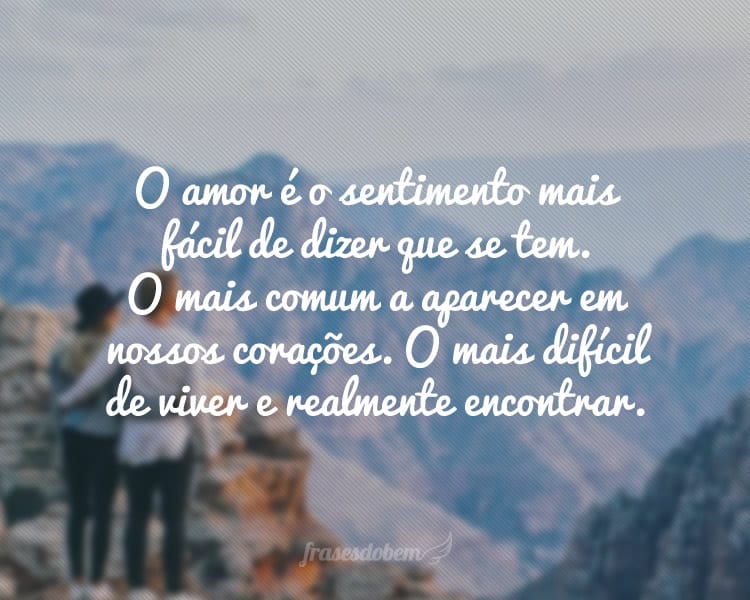 O amor é o sentimento mais fácil de dizer que se tem. O mais comum a aparecer em nossos corações. O mais difícil de viver e realmente encontrar.