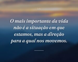 O mais importante da vida não é a situação em que estamos, mas a direção para a qual nos movemos.