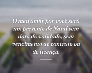 O meu amor por você será um presente de Natal sem data de validade, sem vencimento de contrato ou de licença.