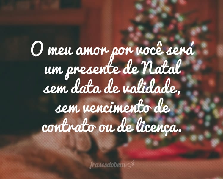 O meu amor por você será um presente de Natal sem data de validade, sem vencimento de contrato ou de licença.