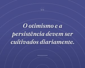 O otimismo e a persistência devem ser cultivados diariamente.
