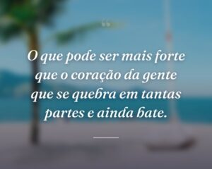 O que pode ser mais forte que o coração da gente que se quebra em tantas partes e ainda bate.