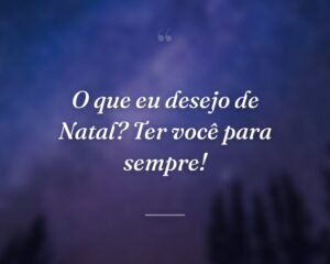 O que eu desejo de Natal? Ter você para sempre!