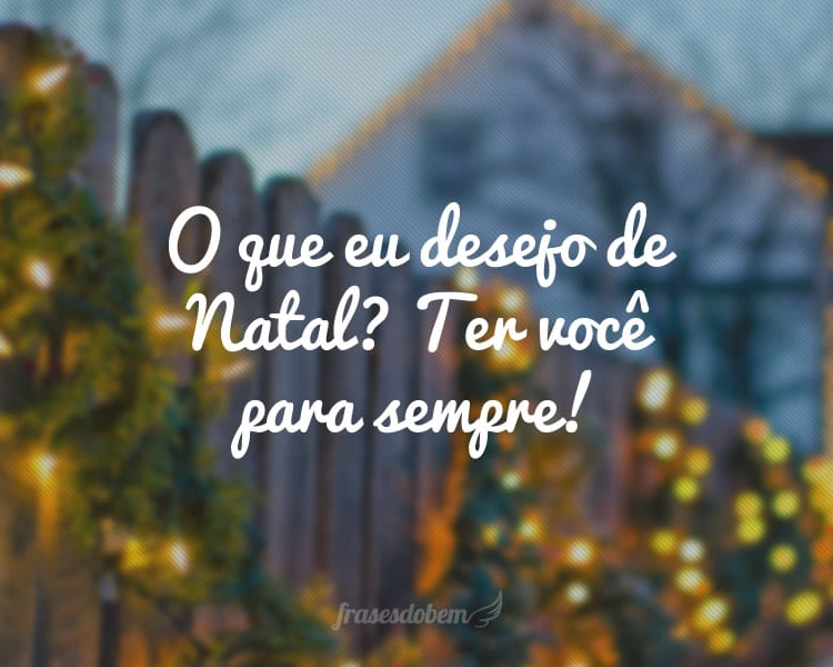 O que eu desejo de Natal? Ter você para sempre!