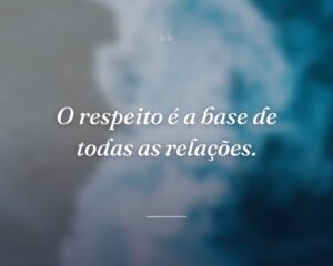 O respeito é a base de todas as relações.