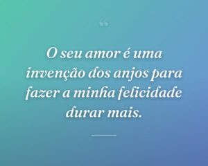 O seu amor é uma invenção dos anjos para fazer a minha felicidade durar mais.