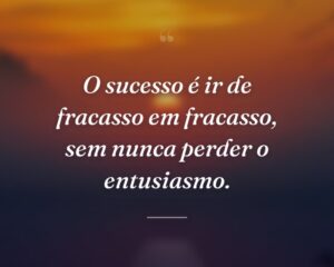 O sucesso é ir de fracasso em fracasso, sem nunca perder o entusiasmo.