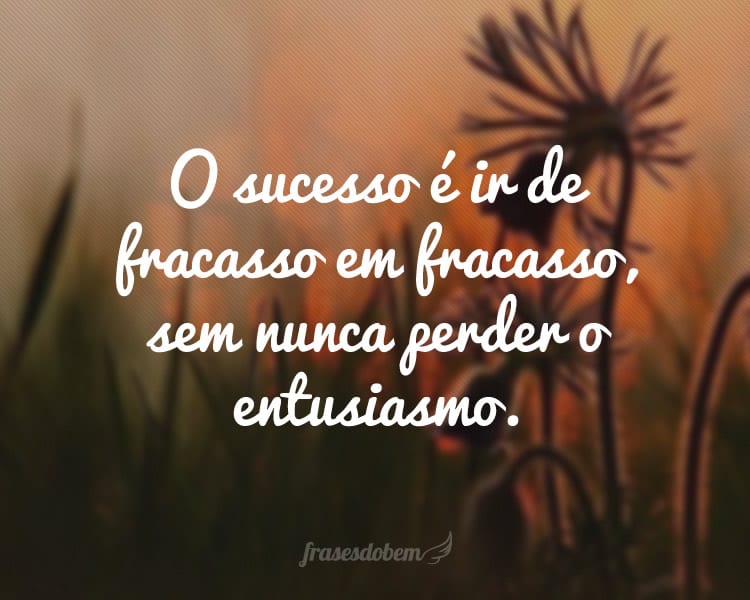 O sucesso é ir de fracasso em fracasso, sem nunca perder o entusiasmo.