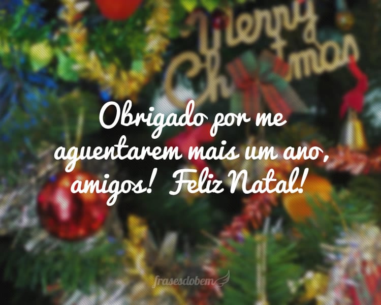 Obrigado por me aguentarem mais um ano, amigos! Feliz Natal!