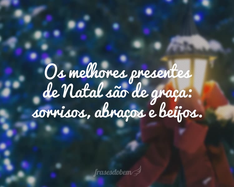 Os melhores presentes de Natal são de graça: sorrisos, abraços e beijos.