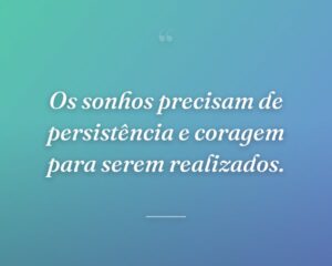Os sonhos precisam de persistência e coragem para serem realizados.
