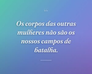Os corpos das outras mulheres não são os nossos campos de batalha.