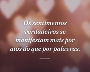 Os sentimentos verdadeiros se manifestam mais por atos do que por palavras.