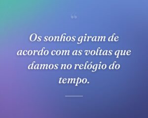 Os sonhos giram de acordo com as voltas que damos no relógio do tempo.