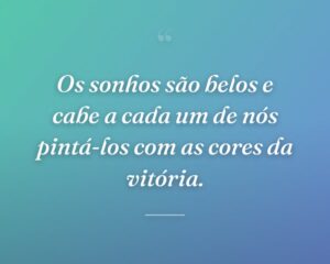Os sonhos são belos e cabe a cada um de nós pintá-los com as cores da vitória.