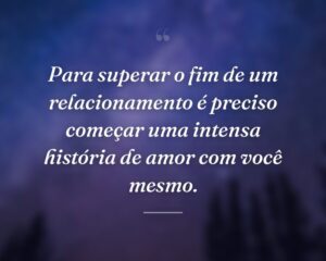 Para superar o fim de um relacionamento é preciso começar uma intensa história de amor com você mesmo.
