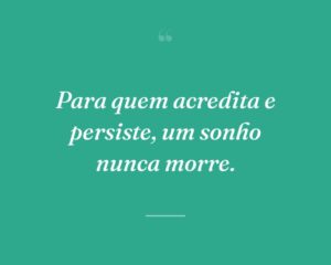 Para quem acredita e persiste, um sonho nunca morre.