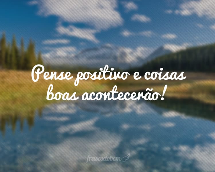 Pense positivo e coisas boas acontecerão!