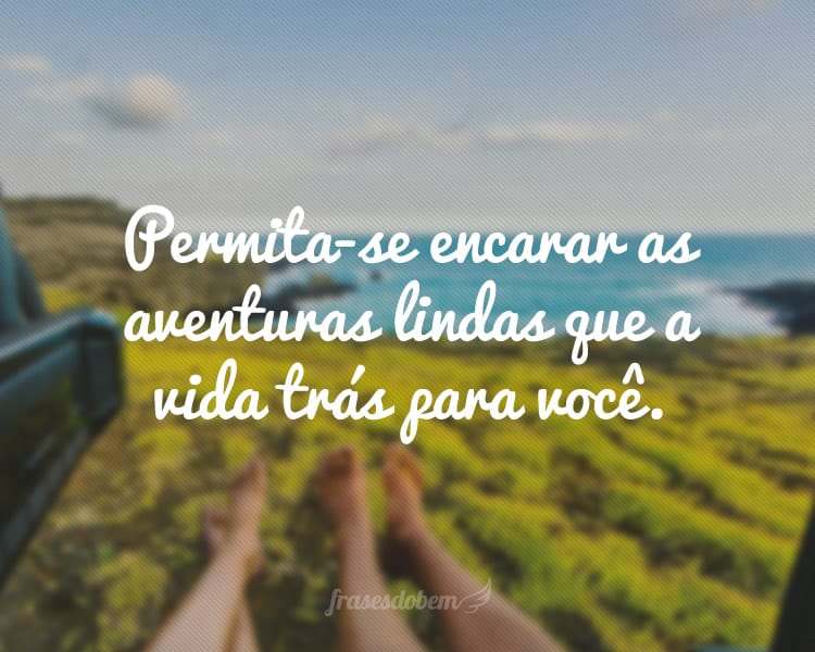 Permita-se encarar as aventuras lindas que a vida trás para você.