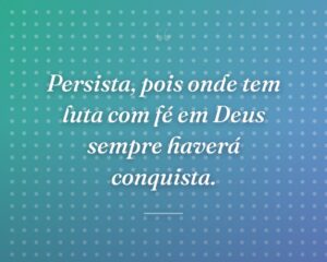Persista, pois onde tem luta com fé em Deus sempre haverá conquista.