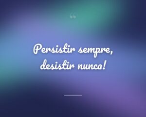 Persistir sempre, desistir nunca!