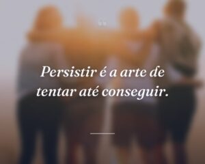 Persistir é a arte de tentar até conseguir.