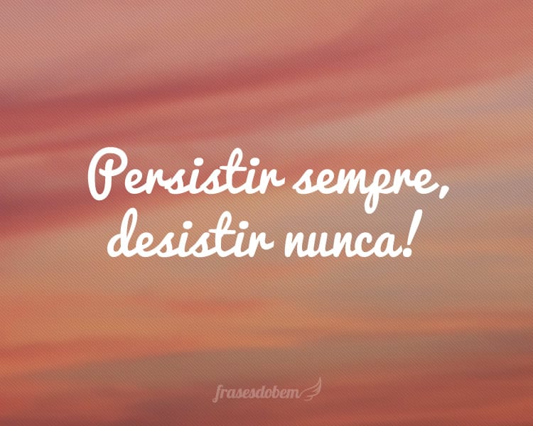 Persistir sempre, desistir nunca!