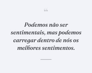 Podemos não ser sentimentais, mas podemos carregar dentro de nós os melhores sentimentos.