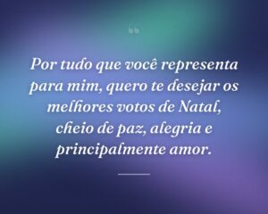 Por tudo que você representa para mim, quero te desejar os melhores votos de Natal, cheio de paz, alegria e principalmente amor.
