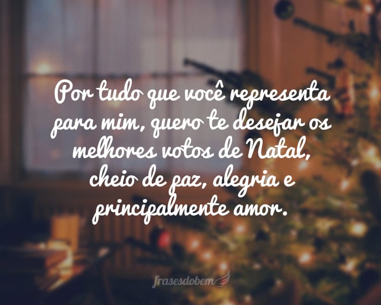 Por tudo que você representa para mim, quero te desejar os melhores votos de Natal, cheio de paz, alegria e principalmente amor.