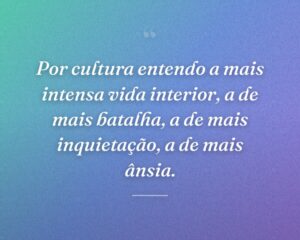 Por cultura entendo a mais intensa vida interior, a de mais batalha, a de mais inquietação, a de mais ânsia.